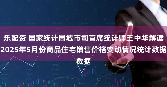 乐配资 国家统计局城市司首席统计师王中华解读2025年5月份商品住宅销售价格变动情况统计数据