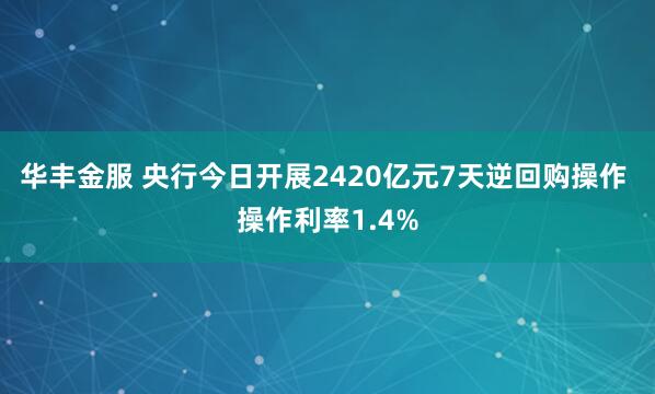 华丰金服 央行今日开展2420亿元7天逆回购操作 操作利率1.4%