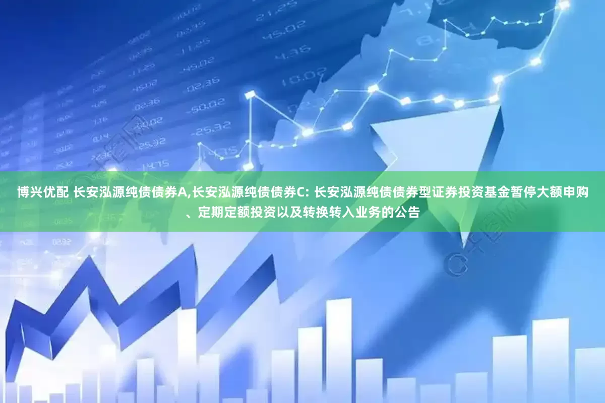 博兴优配 长安泓源纯债债券A,长安泓源纯债债券C: 长安泓源纯债债券型证券投资基金暂停大额申购、定期定额投资以及转换转入业务的公告