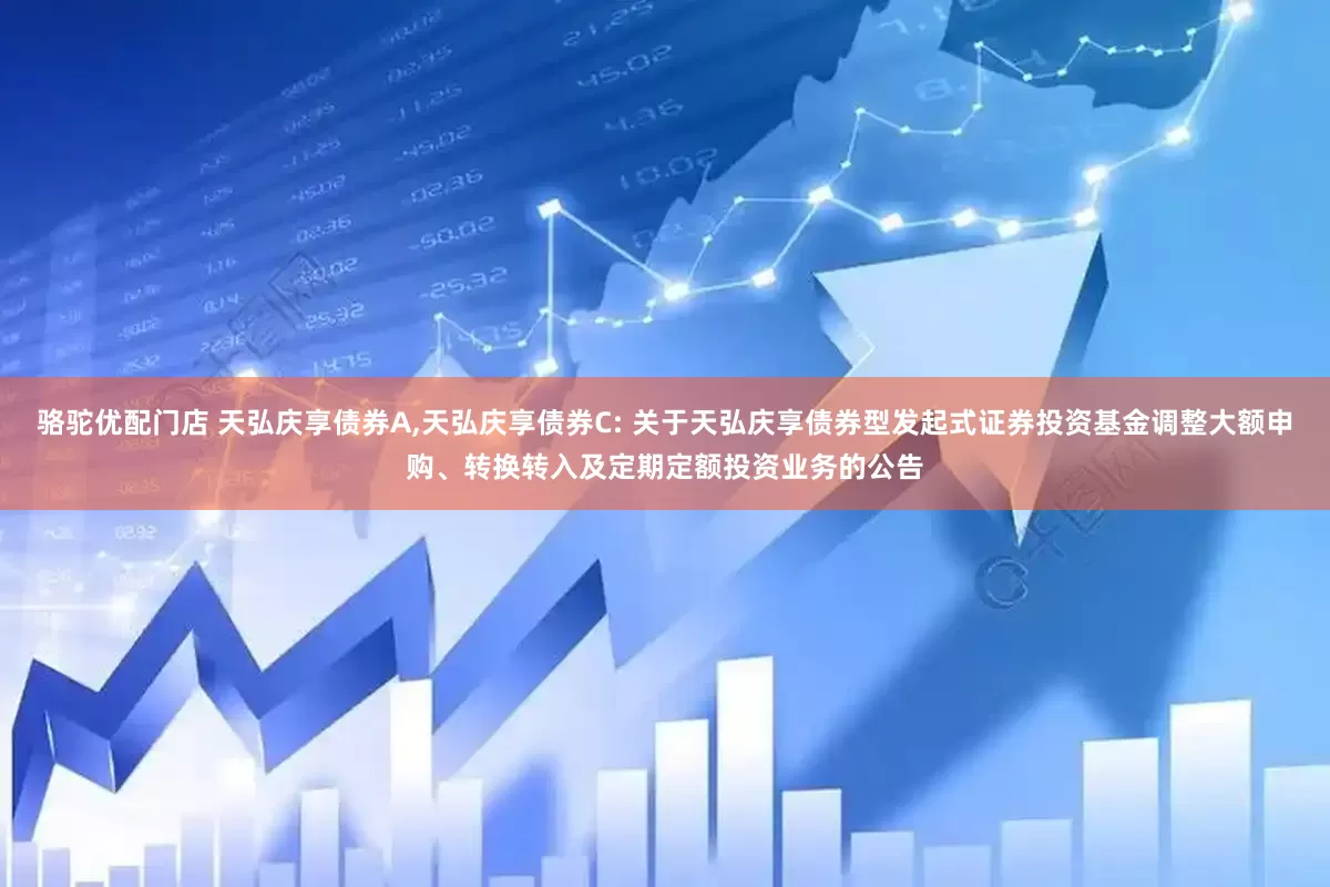 骆驼优配门店 天弘庆享债券A,天弘庆享债券C: 关于天弘庆享债券型发起式证券投资基金调整大额申购、转换转入及定期定额投资业务的公告