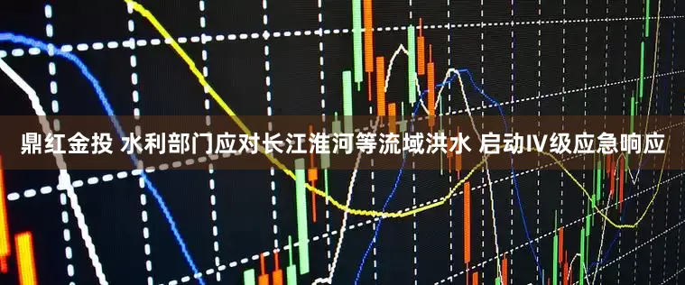 鼎红金投 水利部门应对长江淮河等流域洪水 启动Ⅳ级应急响应