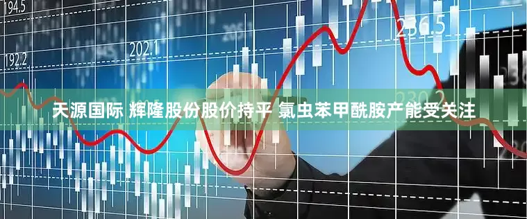 天源国际 辉隆股份股价持平 氯虫苯甲酰胺产能受关注