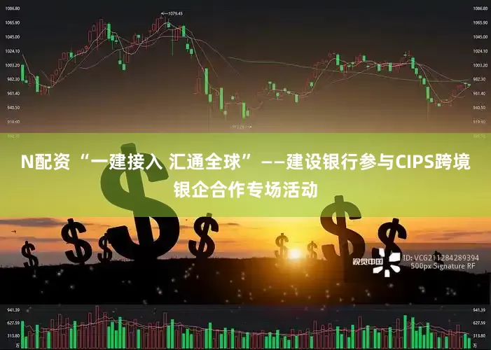 N配资 “一建接入 汇通全球” ——建设银行参与CIPS跨境银企合作专场活动