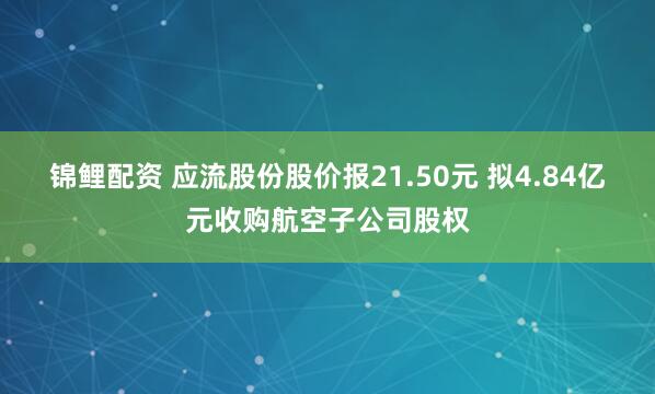 锦鲤配资 应流股份股价报21.50元 拟4.84亿元收购航空子公司股权