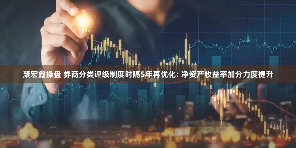 聚宏鑫操盘 券商分类评级制度时隔5年再优化: 净资产收益率加分力度提升