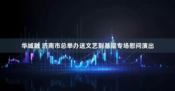 华城融 济南市总举办送文艺到基层专场慰问演出