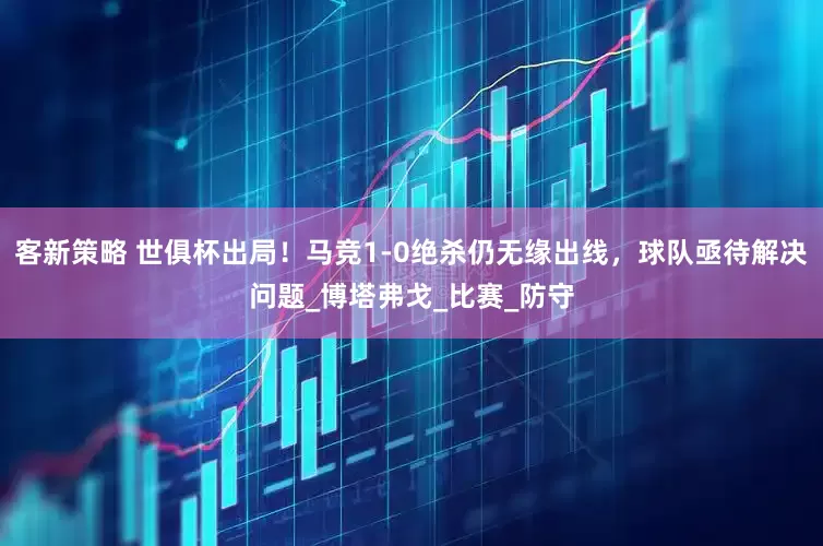 客新策略 世俱杯出局！马竞1-0绝杀仍无缘出线，球队亟待解决问题_博塔弗戈_比赛_防守
