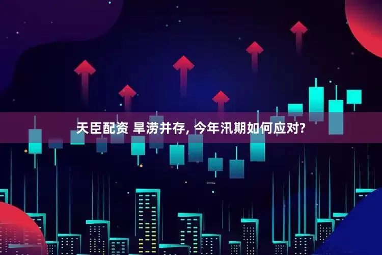 天臣配资 旱涝并存, 今年汛期如何应对?