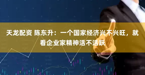 天龙配资 陈东升：一个国家经济兴不兴旺，就看企业家精神活不活跃
