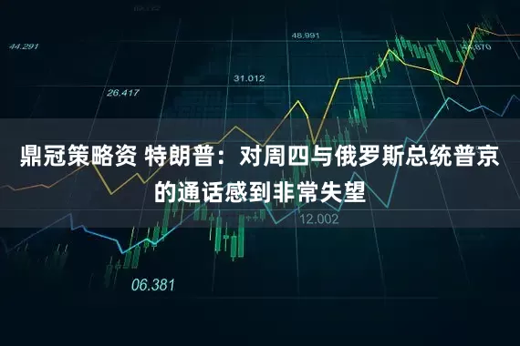 鼎冠策略资 特朗普：对周四与俄罗斯总统普京的通话感到非常失望