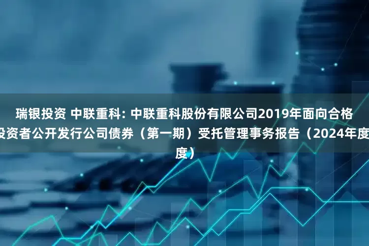 瑞银投资 中联重科: 中联重科股份有限公司2019年面向合格投资者公开发行公司债券(第一期)受托管理事务报告(2024年度)