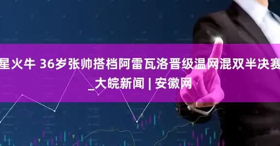 星火牛 36岁张帅搭档阿雷瓦洛晋级温网混双半决赛_大皖新闻 | 安徽网