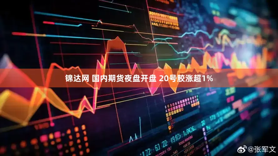 锦达网 国内期货夜盘开盘 20号胶涨超1%