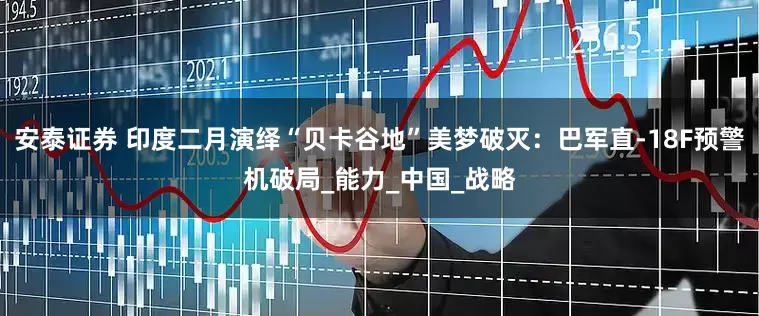 安泰证券 印度二月演绎“贝卡谷地”美梦破灭：巴军直-18F预警机破局_能力_中国_战略