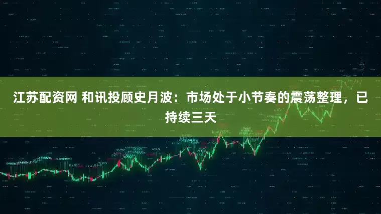 江苏配资网 和讯投顾史月波：市场处于小节奏的震荡整理，已持续三天