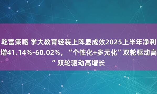 乾富策略 学大教育轻装上阵显成效2025上半年净利润预增41.14%-60.02%，“个性化+多元化”双轮驱动高增长