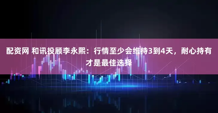 配资网 和讯投顾李永熙：行情至少会维持3到4天，耐心持有才是最佳选择