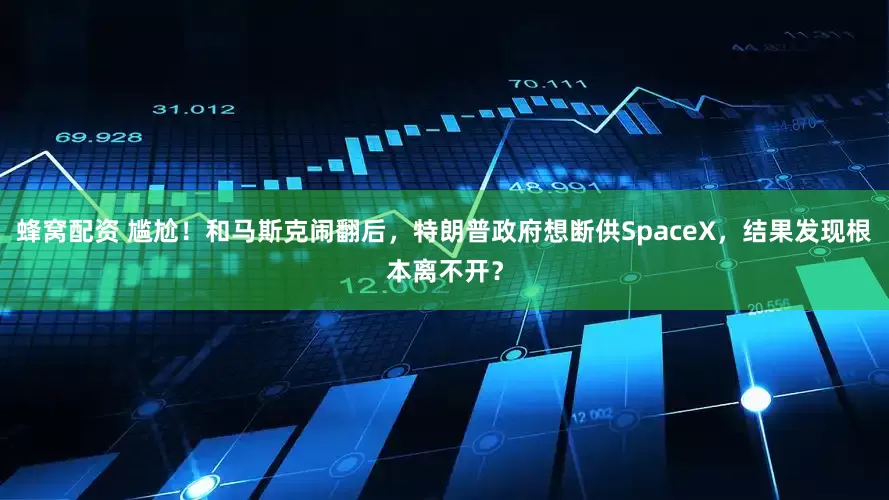 蜂窝配资 尴尬！和马斯克闹翻后，特朗普政府想断供SpaceX，结果发现根本离不开？