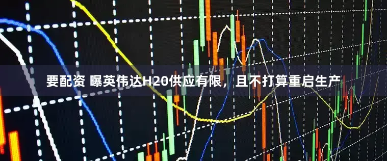 要配资 曝英伟达H20供应有限，且不打算重启生产