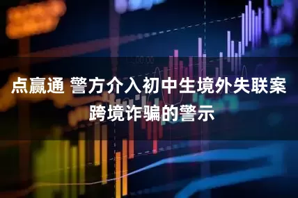 点赢通 警方介入初中生境外失联案 跨境诈骗的警示