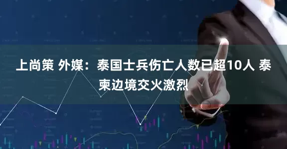 上尚策 外媒：泰国士兵伤亡人数已超10人 泰柬边境交火激烈