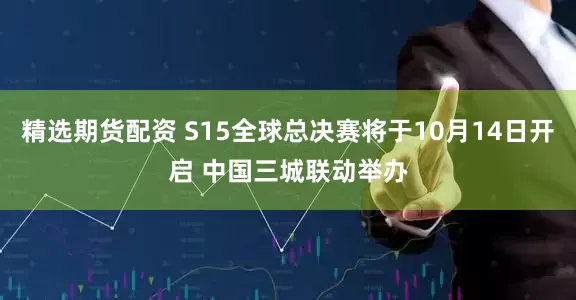 精选期货配资 S15全球总决赛将于10月14日开启 中国三城联动举办