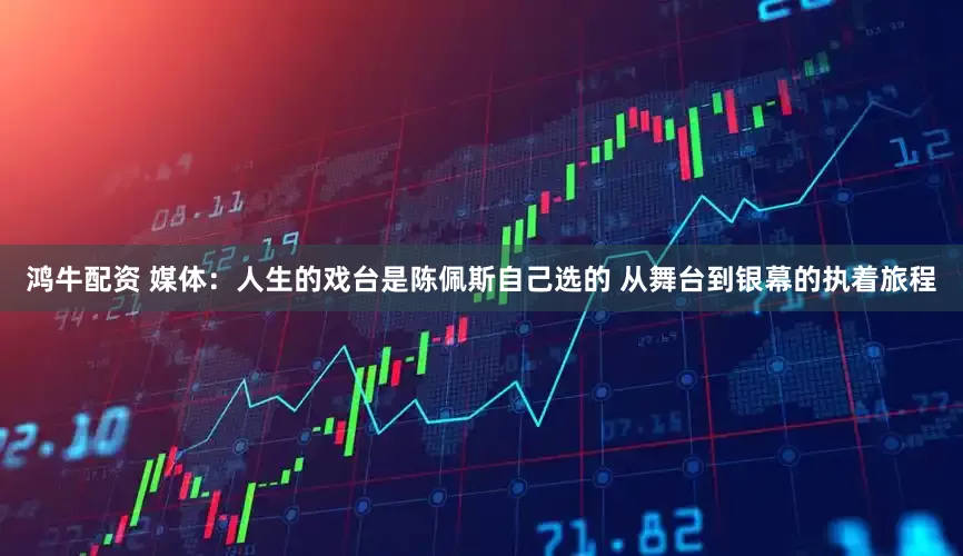 鸿牛配资 媒体：人生的戏台是陈佩斯自己选的 从舞台到银幕的执着旅程