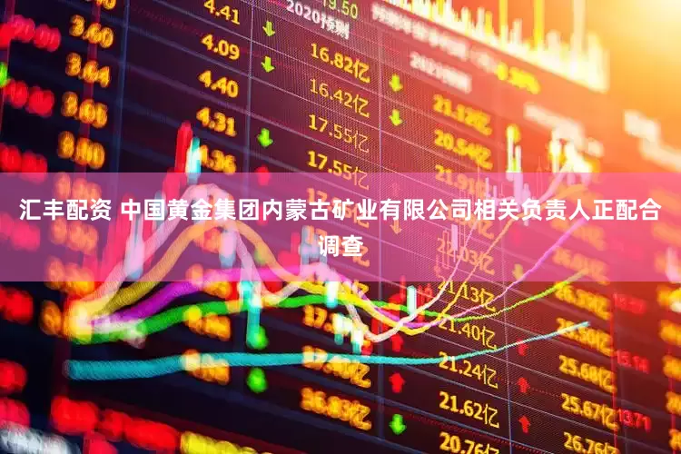 汇丰配资 中国黄金集团内蒙古矿业有限公司相关负责人正配合调查
