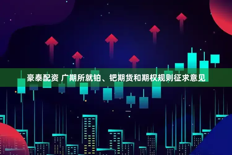 豪泰配资 广期所就铂、钯期货和期权规则征求意见
