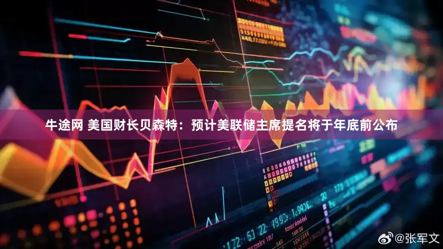 牛途网 美国财长贝森特：预计美联储主席提名将于年底前公布