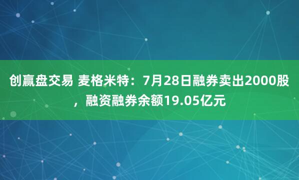 创赢盘交易 麦格米特：7月28日融券卖出2000股，融资融券余额19.05亿元