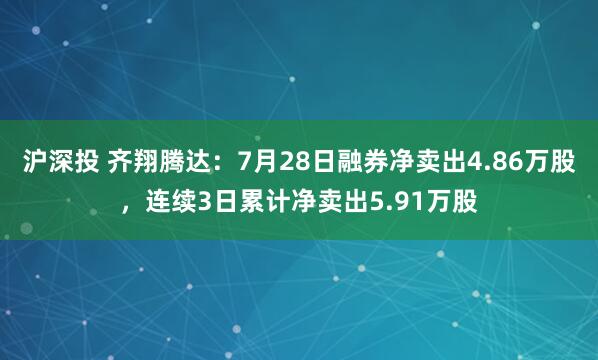 沪深投 齐翔腾达：7月28日融券净卖出4.86万股，连续3日累计净卖出5.91万股