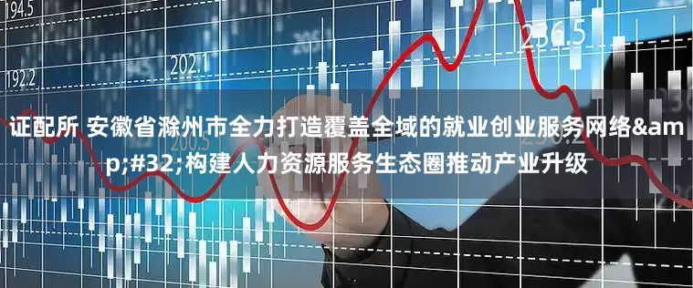 证配所 安徽省滁州市全力打造覆盖全域的就业创业服务网络&#32;构建人力资源服务生态圈推动产业升级