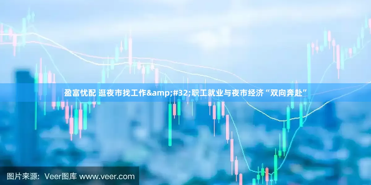 盈富忧配 逛夜市找工作&#32;职工就业与夜市经济“双向奔赴”