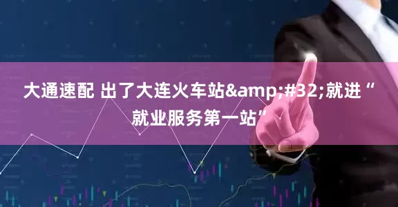 大通速配 出了大连火车站&#32;就进“就业服务第一站”