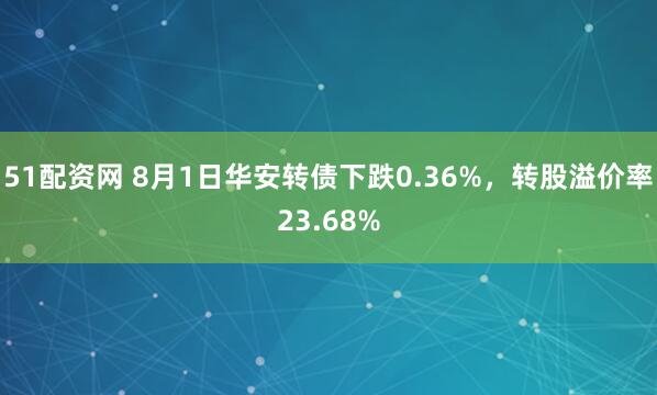 51配资网 8月1日华安转债下跌0.36%，转股溢价率23.68%