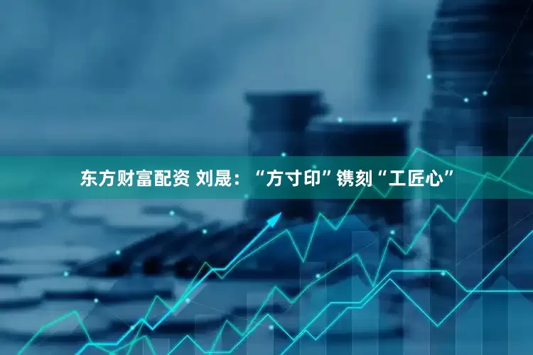 东方财富配资 刘晟：“方寸印”镌刻“工匠心”
