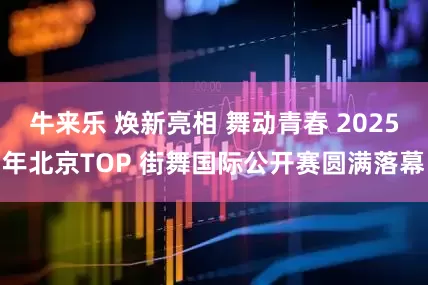 牛来乐 焕新亮相 舞动青春 2025年北京TOP 街舞国际公开赛圆满落幕