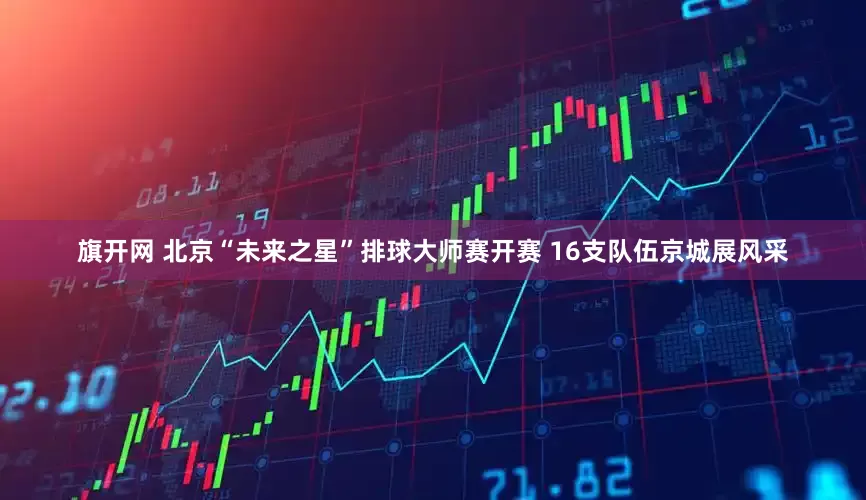旗开网 北京“未来之星”排球大师赛开赛 16支队伍京城展风采