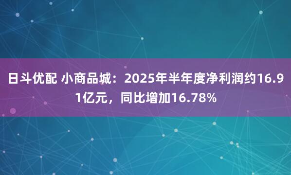 日斗优配 小商品城：2025年半年度净利润约16.91亿元，同比增加16.78%