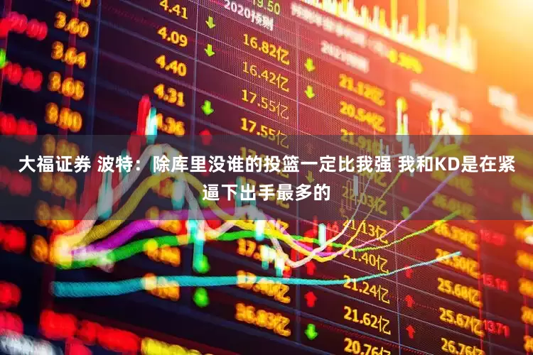 大福证券 波特：除库里没谁的投篮一定比我强 我和KD是在紧逼下出手最多的