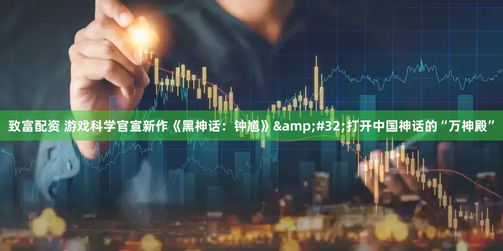 致富配资 游戏科学官宣新作《黑神话：钟馗》 打开中国神话的“万神殿”