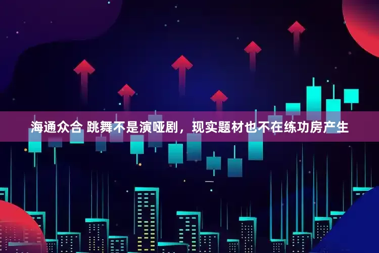 海通众合 跳舞不是演哑剧，现实题材也不在练功房产生