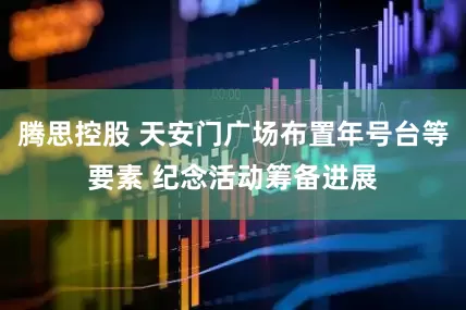腾思控股 天安门广场布置年号台等要素 纪念活动筹备进展