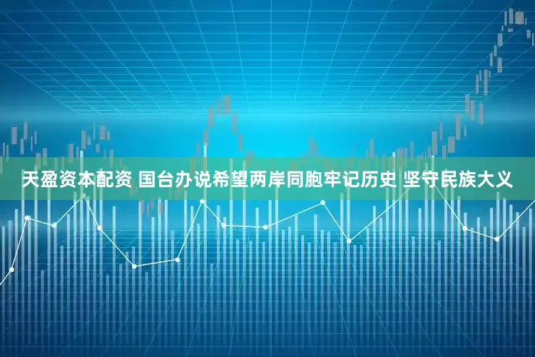 天盈资本配资 国台办说希望两岸同胞牢记历史 坚守民族大义