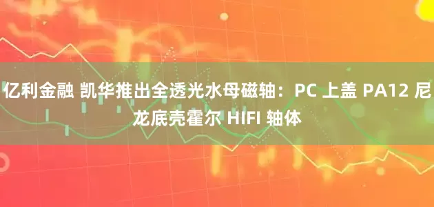 亿利金融 凯华推出全透光水母磁轴：PC 上盖 PA12 尼龙底壳霍尔 HIFI 轴体