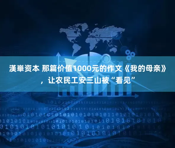 漢崋资本 那篇价值1000元的作文《我的母亲》，让农民工安三山被“看见”