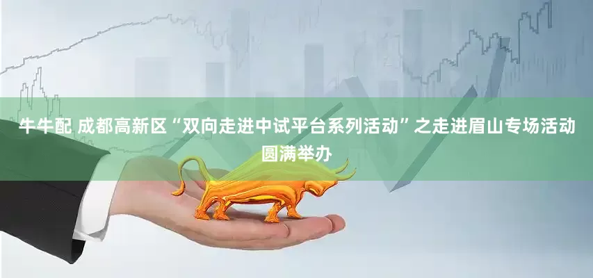 牛牛配 成都高新区“双向走进中试平台系列活动”之走进眉山专场活动圆满举办