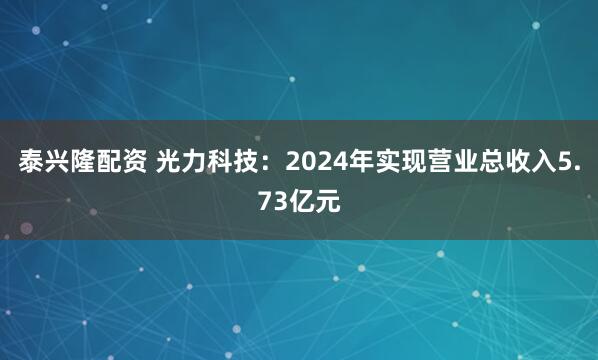 泰兴隆配资 光力科技：2024年实现营业总收入5.73亿元