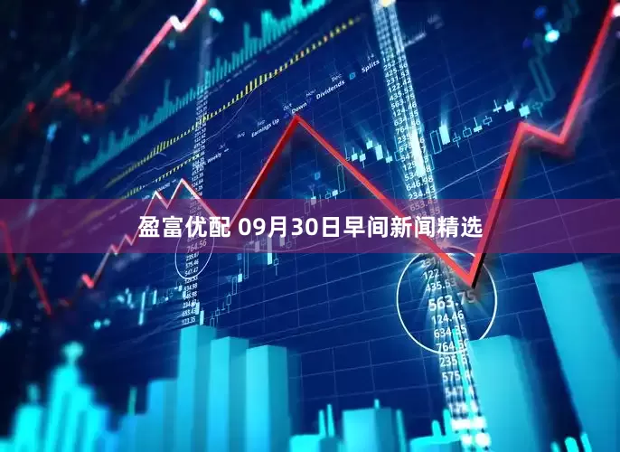 盈富优配 09月30日早间新闻精选